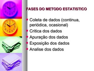 FASES DO METODO ESTATISTICO Coleta de dados (continua, periódica, ocasional) Critica dos dados Apuração dos dados Exposição dos dados Analise dos dados 