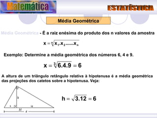 Média Geométrica Média Geométrica  - É a raiz enésima do produto dos n valores da amostra Exemplo: Determine a média geométrica dos números 6, 4 e 9. A altura de um triângulo retângulo relativa à hipotenusa é a média geométrica das projeções dos catetos sobre a hipotenusa. Veja: 