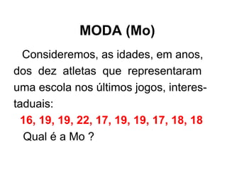 MODA (Mo) Consideremos, as idades, em anos,  dos  dez  atletas  que  representaram  uma escola nos últimos jogos, interes- taduais:  16, 19, 19, 22, 17, 19, 19, 17, 18, 18 Qual é a Mo ? 