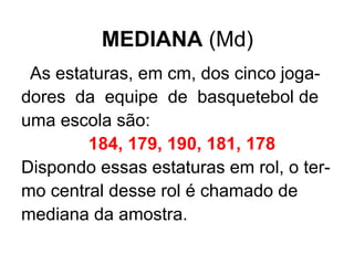 MEDIANA  (Md) As estaturas, em cm, dos cinco joga- dores  da  equipe  de  basquetebol de  uma escola são: 184, 179, 190, 181, 178 Dispondo essas estaturas em rol, o ter- mo central desse rol é chamado de  mediana da amostra. 