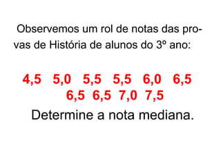 Observemos um rol de notas das pro- vas de História de alunos do 3º ano: 4,5  5,0  5,5  5,5  6,0  6,5  6,5  6,5  7,0  7,5 Determine a nota mediana. 