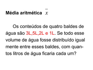 Média aritmética  Os conteúdos de quatro baldes de  água são  3L,5L,2L e 1L . Se todo esse volume de água fosse distribuído igual mente entre esses baldes, com quan- tos litros de água ficaria cada um? 