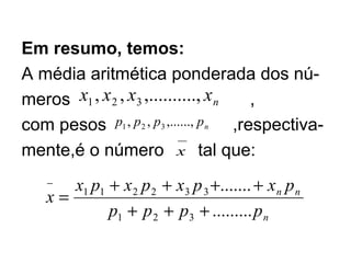 Em resumo, temos: A média aritmética ponderada dos nú- meros  ,  com pesos  ,respectiva- mente,é o número  tal que: 