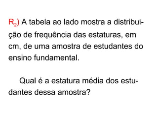 R 2 )  A tabela ao lado mostra a distribui- ção de frequência das estaturas, em cm, de uma amostra de estudantes do ensino fundamental. Qual é a estatura média dos estu- dantes dessa amostra? 