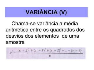 VARIÂNCIA (V) Chama-se variância a média aritmética entre os quadrados dos desvios dos elementos  de uma amostra 