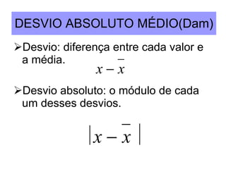 DESVIO ABSOLUTO MÉDIO(Dam) Desvio: diferença entre cada valor e  a média.  Desvio absoluto: o módulo de cada um desses desvios. 
