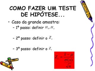 COMO FAZER UM TESTE 
DE HIPÓTESE... 
• Caso da grande amostra: 
– 1º passo: definir 
a H H , 0 
– 2º passo: definir o 
– 3º passo: definir o 
c Z 
t Z 
  
x 
n 
x 
Z 
t  ( ) 
 