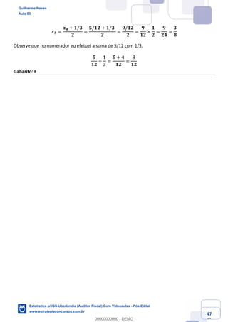 Prof. Guilherme Neves
Aula 00
Estatística para Receita Federal (Auditor Fiscal)
www.estrategiaconcursos.com.br
147
148
𝒙 𝟓 =
𝒙 𝟒 + 𝟏/𝟑
𝟐
=
𝟓/𝟏𝟐 + 𝟏/𝟑	
𝟐
=
𝟗/𝟏𝟐
𝟐
=
𝟗
𝟏𝟐
×
𝟏
𝟐
=
𝟗
𝟐𝟒
=
𝟑
𝟖
Observe que no numerador eu efetuei a soma de 5/12 com 1/3.
𝟓
𝟏𝟐
+
𝟏
𝟑
=
𝟓 + 𝟒
𝟏𝟐
=
𝟗
𝟏𝟐
Gabarito: E
Guilherme Neves
Aula 00
Estatística p/ ISS-Uberlândia (Auditor Fiscal) Com Videoaulas - Pós-Edital
www.estrategiaconcursos.com.br
0
00000000000 - DEMO
 