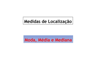 Medidas de Localização
Moda, Média e Mediana
 