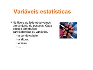 Variáveis estatísticas
 Na figura ao lado observamos
um conjunto de pessoas. Cada
pessoa tem muitas
características ou variáveis.
• a cor do cabelo;
• a altura;
• o sexo;
• …
 