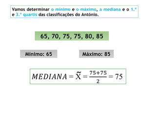 Vamos determinar o mínimo e o máximo, a mediana e o 1.º
e 3.º quartis das classificações do António.
65, 70, 75, 75, 80, 85
Mínimo: 65 Máximo: 85
~
 