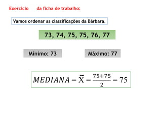 73, 74, 75, 75, 76, 77
Mínimo: 73 Máximo: 77
Exercício da ficha de trabalho:
Vamos ordenar as classificações da Bárbara.
~
 