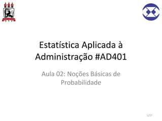 Estatística Aplicada à
Administração #AD401
Aula 02: Noções Básicas de
Probabilidade
1/27
 