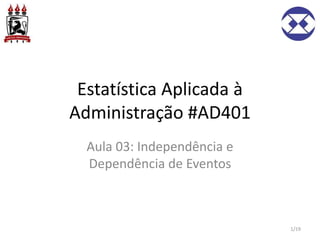 Estatística Aplicada à
Administração #AD401
Aula 03: Independência e
Dependência de Eventos
1/19
 