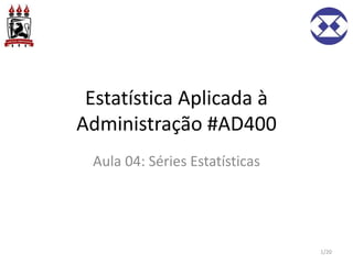 Estatística Aplicada à
Administração #AD400
Aula 04: Séries Estatísticas
1/20
 