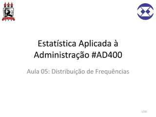 Estatística Aplicada à
Administração #AD400
Aula 05: Distribuição de Frequências
1/20
 