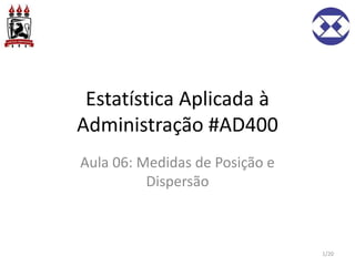 Estatística Aplicada à
Administração #AD400
Aula 06: Medidas de Posição e
Dispersão
1/20
 
