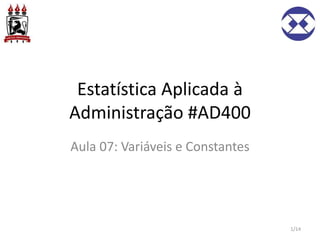 Estatística Aplicada à
Administração #AD400
Aula 07: Variáveis e Constantes
1/14
 