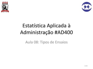 Estatística Aplicada à
Administração #AD400
Aula 08: Tipos de Ensaios
1/18
 