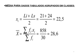 •MÉDIA PARA DADOS TABULADOS AGRUPADOS EM CLASSES:



             Li + Ls 21 + 24
        xi =          =        = 22,5
                2         2

        X=
             ∑ fi .xi = 858 = 28,6
              ∑ fi 30
                                               31
 