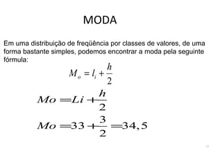 MODA
Em uma distribuição de freqüência por classes de valores, de uma
forma bastante simples, podemos encontrar a moda pela seguinte
fórmula:
                         h
              M o = li +
                         2
                       h
          Mo =Li +
                       2
                       3
          Mo =33 + =34, 5
                       2
                                                                   33
 