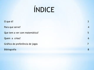 ÍNDICE
O que é? 3
Para que serve? 4
Que tem a ver com matemática? 5
Quem a criou? 6
Gráfico de preferência de jogos 7
Bibliografia 8
 