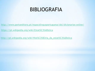BIBLIOGRAFIA
http://www.portoeditora.pt/espacolinguaportuguesa/dol/dicionarios-online/
https://pt.wikipedia.org/wiki/Estat%C3%ADstica
http://pt.wikipedia.org/wiki/Hist%C3%B3ria_da_estat%C3%ADstica
 