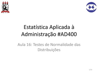 Estatística Aplicada à
Administração #AD400
Aula 16: Testes de Normalidade das
Distribuições
1/16
 