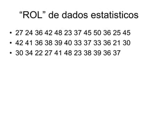 “ROL” de dados estatisticos
• 27 24 36 42 48 23 37 45 50 36 25 45
• 42 41 36 38 39 40 33 37 33 36 21 30
• 30 34 22 27 41 48 23 38 39 36 37
 