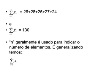 • = 26+28+25+27+24
• e
• = 130
• “n” geralmente é usado para indicar o
número de elementos. E generalizando
temos:
5
1
i
i
X


5
1
i
i
X


1
n
i
i
X


 