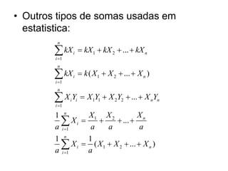 • Outros tipos de somas usadas em
estatistica:
1 2
1
1 2
1
1 1 2 2
1
1 2
1
1 2
1
...
( ... )
...
1
...
1 1
( ... )
n
i n
i
n
i n
i
n
i i n n
i
n
n
i
i
n
i n
i
kX kX kX kX
kX k X X X
X Y X Y X Y X Y
X
X X
X
a a a a
X X X X
a a





   
   
   
   
   





 
