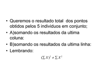 • Queremos o resultado total dos pontos
obtidos pelos 5 individuos em conjunto;
• A)somando os resultados da ultima
coluna:
• B)somando os resultados da ultima linha:
• Lembrando:
2 2
( )
X X
  
 