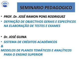 SEMINARIO PEDAGOGICO PROF. Dr. JOSÉ RAMON PONS RODRIGUEZ DEFINIÇÃO DE OBJECTIVOS GERAIS E ESPECÍFICOS NA ELABORAÇÃO DE TESTES E EXAMES   Dr. JOSÉ GUINA  SISTEMA DE CRÉDITOS ACADÉMICOS & MODELOS DE PLANOS TEMÁTICOS E ANALÍTICOS PARA O ENSINO SUPERIOR 
