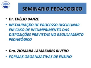 Dr. EVÉLIO BANZE   INSTAURAÇÃO DE PROCESSO DISCIPLINAR EM CASO DE INCUMPRIMENTO DAS DISPOSIÇÕES PREVISTAS NO REGULAMENTO PEDAGÓGICO SEMINARIO PEDAGOGICO Dra. ZIOMARA LAMAZARES RIVERO FORMAS ORGANIZATIVAS DE ENSINO 