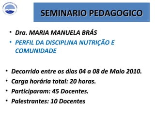 Dra. MARIA MANUELA BRÁS   PERFIL DA DISCIPLINA NUTRIÇÃO E COMUNIDADE SEMINARIO PEDAGOGICO Decorrido entre os dias 04 a 08 de Maio 2010. Carga horária total: 20 horas. Participaram: 45 Docentes. Palestrantes: 10 Docentes 