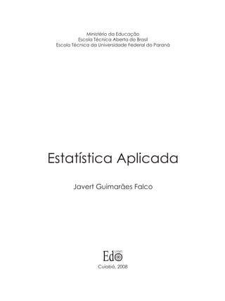 Estatística Aplicada
Javert Guimarães Falco
Cuiabá, 2008
Ministério da Educação
Escola Técnica Aberta do Brasil
Escola Técnica da Universidade Federal do Paraná
 