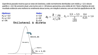 Unilateral à direta
5% = 0,05
95%=0,95
𝑍0 =
5,9 − 5,5
2
64
=
0,4
0,25
= 1,6
 