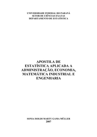 UNIVERSIDADE FEDERAL DO PARANÁ
SETOR DE CIÊNCIAS EXATAS
DEPARTAMENTO DE ESTATÍSTICA
APOSTILA DE
ESTATÍSTICA APLICADA A
ADMINISTRAÇÃO, ECONOMIA,
MATEMÁTICA INDUSTRIAL E
ENGENHARIA
SONIA ISOLDI MARTY GAMA MÜLLER
2007
 