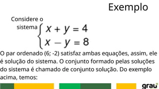 Exemplo
Considere o
sistema
O par ordenado (6; -2) satisfaz ambas equações, assim, ele
é solução do sistema. O conjunto formado pelas soluções
do sistema é chamado de conjunto solução. Do exemplo
acima, temos:
 