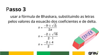 Passo 3
usar a fórmula de Bhaskara, substituindo as letras
pelos valores da equação dos coeficientes e de delta.
 