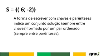 S = {( 6; -2)}
A forma de escrever com chaves e parênteses
indica um conjunto solução (sempre entre
chaves) formado por um par ordenado
(sempre entre parênteses).
 