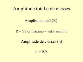 Amplitude total e de classes

      Amplitude total (R)

 R = Valor máximo – valor mínimo

    Amplitude de classes (h)

            h = R/k
 