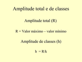 Amplitude total e de classes

      Amplitude total (R)

 R = Valor máximo – valor mínimo

    Amplitude de classes (h)

            h = R/k
 