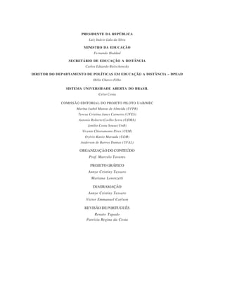 PRESIDENTE DA REPÚBLICA
Luiz Inácio Lula da Silva
MINISTRO DA EDUCAÇÃO
Fernando Haddad
SECRETÁRIO DE EDUCAÇÃO A DISTÂNCIA
Carlos Eduardo Bielschowsky
DIRETOR DO DEPARTAMENTO DE POLÍTICAS EM EDUCAÇÃO A DISTÂNCIA – DPEAD
Hélio Chaves Filho
SISTEMA UNIVERSIDADE ABERTA DO BRASIL
Celso Costa
COMISSÃO EDITORIAL DO PROJETO PILOTO UAB/MEC
Marina Isabel Mateus de Almeida (UFPR)
Teresa Cristina Janes Carneiro (UFES)
Antonio Roberto Coelho Serra (UEMA)
Jonilto Costa Sousa (UnB)
Vicente Chiaramonte Pires (UEM)
Ozório Kunio Matsuda (UEM)
Anderson de Barros Dantas (UFAL)

ORGANIZAÇÃO DO CONTEÚDO
Prof. Marcelo Tavares
PROJETO GRÁFICO
Annye Cristiny Tessaro
Mariana Lorenzetti
DIAGRAMAÇÃO
Annye Cristiny Tessaro
Victor Emmanuel Carlson
REVISÃO DE PORTUGUÊS
Renato Tapado
Patrícia Regina da Costa

 