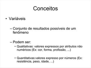 Conceitos
• Variáveis

  – Conjunto de resultados possíveis de um
    fenômeno

  – Podem ser:
    • Qualitativas: valores expressos por atributos não
      numéricos (Ex: cor, forma, profissão, ...)

    • Quantitativas:valores expresso por números (Ex:
      resistência, peso, idade, ...)
 
