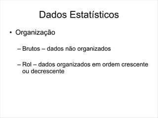 Dados Estatísticos
• Organização

  – Brutos – dados não organizados

  – Rol – dados organizados em ordem crescente
    ou decrescente
 