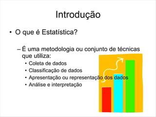 Introdução
• O que é Estatística?

  – É uma metodologia ou conjunto de técnicas
    que utiliza:
     •   Coleta de dados
     •   Classificação de dados
     •   Apresentação ou representação dos dados
     •   Análise e interpretação
 