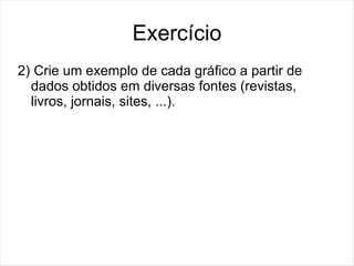 Exercício
2) Crie um exemplo de cada gráfico a partir de
  dados obtidos em diversas fontes (revistas,
  livros, jornais, sites, ...).
 