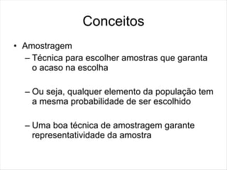Conceitos
• Amostragem
  – Técnica para escolher amostras que garanta
    o acaso na escolha

  – Ou seja, qualquer elemento da população tem
    a mesma probabilidade de ser escolhido

  – Uma boa técnica de amostragem garante
    representatividade da amostra
 