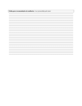 Folha para recomendações de melhoria: A ser preenchida pelo tutor
_______________________________________________________________________________________
_______________________________________________________________________________________
_______________________________________________________________________________________
_______________________________________________________________________________________
_______________________________________________________________________________________
_______________________________________________________________________________________
_______________________________________________________________________________________
_______________________________________________________________________________________
_______________________________________________________________________________________
_______________________________________________________________________________________
_______________________________________________________________________________________
_______________________________________________________________________________________
_______________________________________________________________________________________
_______________________________________________________________________________________
_______________________________________________________________________________________
_______________________________________________________________________________________
_______________________________________________________________________________________
_______________________________________________________________________________________
_______________________________________________________________________________________
_______________________________________________________________________________________
_______________________________________________________________________________________
_______________________________________________________________________________________
_______________________________________________________________________________________
_______________________________________________________________________________________
_______________________________________________________________________________________
 
